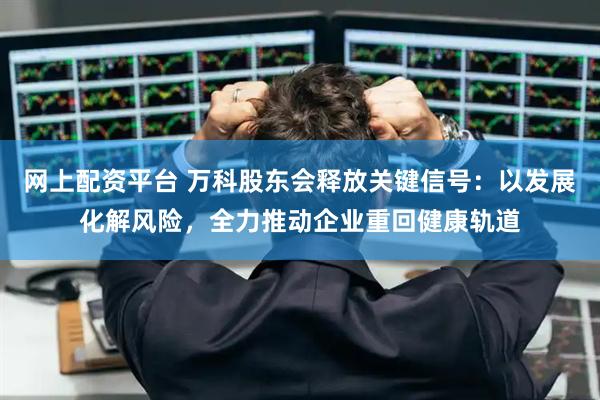 网上配资平台 万科股东会释放关键信号：以发展化解风险，全力推动企业重回健康轨道
