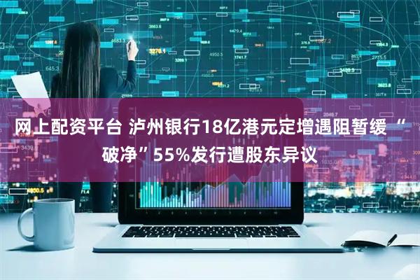 网上配资平台 泸州银行18亿港元定增遇阻暂缓 “破净”55%发行遭股东异议
