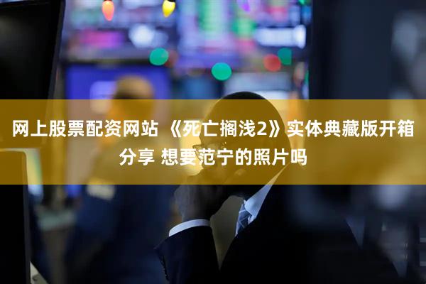 网上股票配资网站 《死亡搁浅2》实体典藏版开箱分享 想要范宁的照片吗