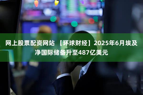 网上股票配资网站 【环球财经】2025年6月埃及净国际储备升至487亿美元
