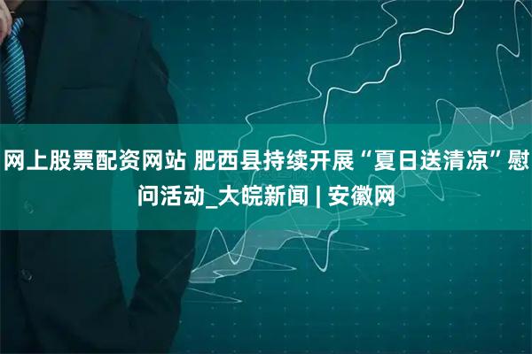 网上股票配资网站 肥西县持续开展“夏日送清凉”慰问活动_大皖新闻 | 安徽网
