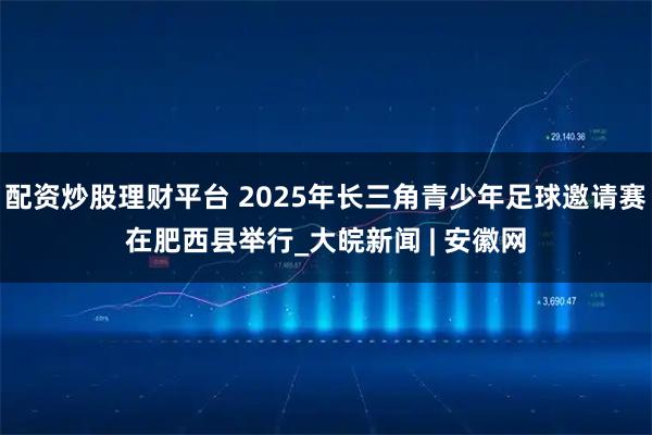 配资炒股理财平台 2025年长三角青少年足球邀请赛在肥西县举行_大皖新闻 | 安徽网