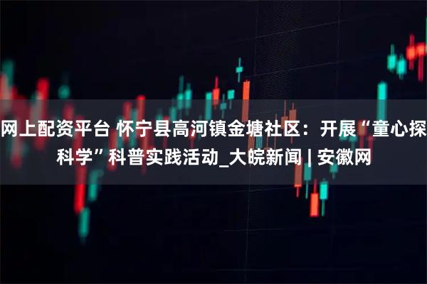 网上配资平台 怀宁县高河镇金塘社区：开展“童心探科学”科普实践活动_大皖新闻 | 安徽网