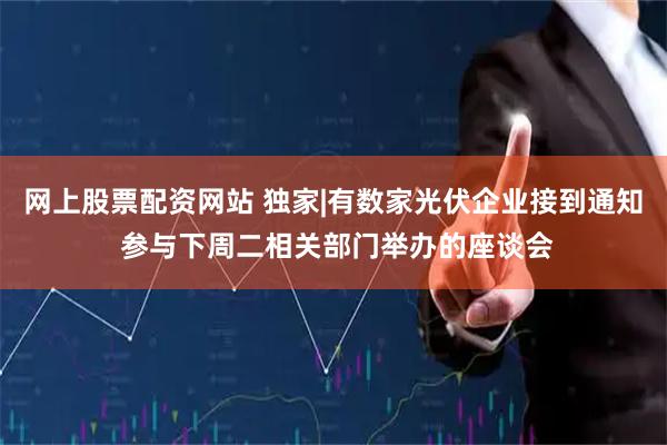 网上股票配资网站 独家|有数家光伏企业接到通知 参与下周二相关部门举办的座谈会