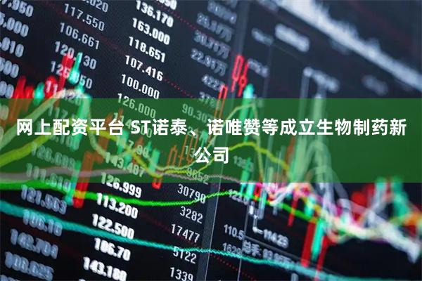 网上配资平台 ST诺泰、诺唯赞等成立生物制药新公司