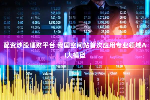 配资炒股理财平台 我国空间站首次应用专业领域AI大模型