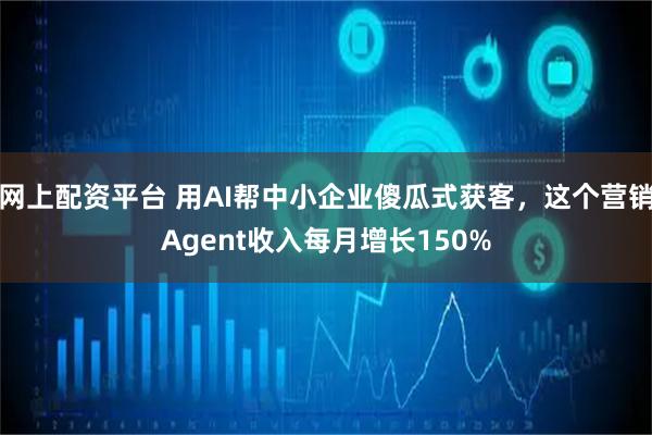 网上配资平台 用AI帮中小企业傻瓜式获客，这个营销Agent收入每月增长150%