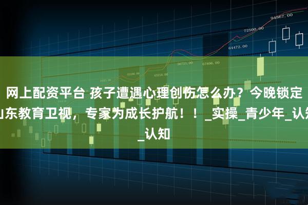 网上配资平台 孩子遭遇心理创伤怎么办？今晚锁定山东教育卫视，专家为成长护航！！_实操_青少年_认知