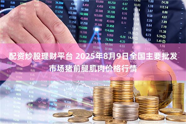 配资炒股理财平台 2025年8月9日全国主要批发市场猪前腿肌肉价格行情