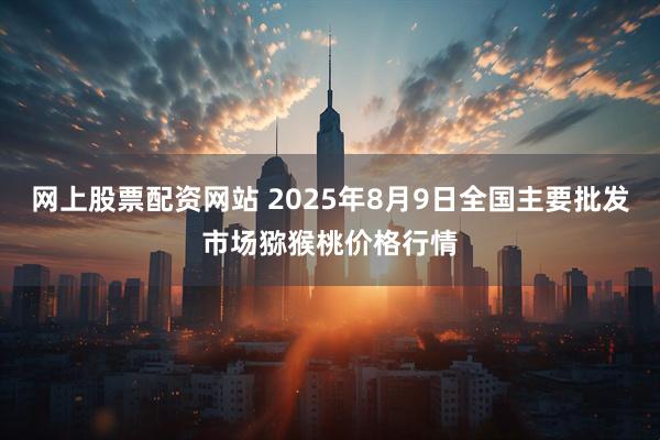 网上股票配资网站 2025年8月9日全国主要批发市场猕猴桃价格行情