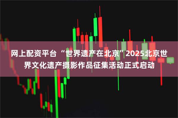 网上配资平台 “世界遗产在北京”2025北京世界文化遗产摄影作品征集活动正式启动