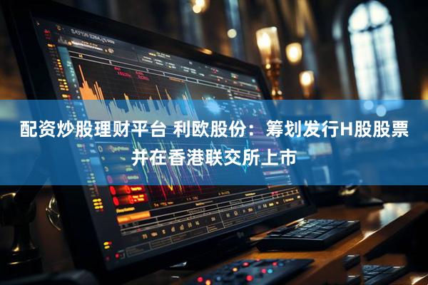 配资炒股理财平台 利欧股份：筹划发行H股股票并在香港联交所上市