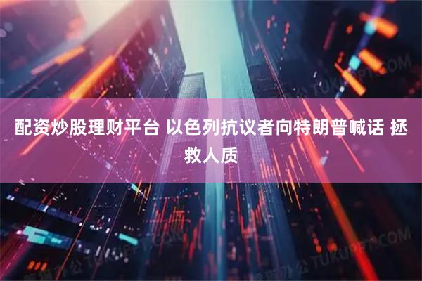 配资炒股理财平台 以色列抗议者向特朗普喊话 拯救人质