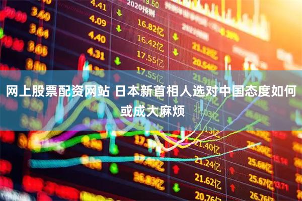 网上股票配资网站 日本新首相人选对中国态度如何 或成大麻烦