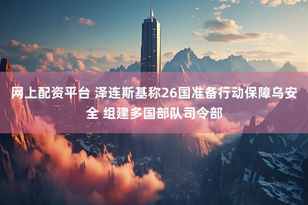 网上配资平台 泽连斯基称26国准备行动保障乌安全 组建多国部队司令部
