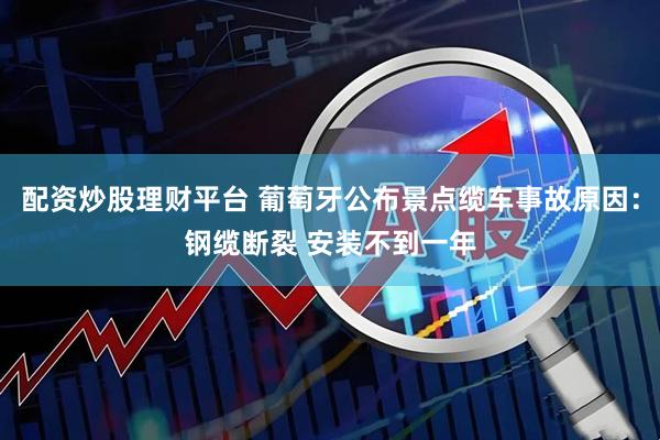 配资炒股理财平台 葡萄牙公布景点缆车事故原因：钢缆断裂 安装不到一年