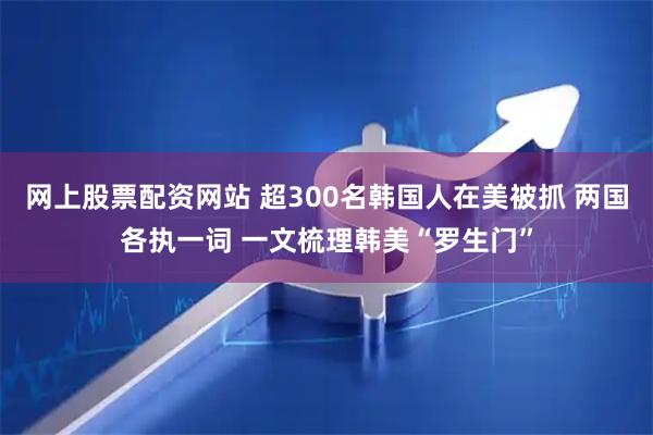 网上股票配资网站 超300名韩国人在美被抓 两国各执一词 一文梳理韩美“罗生门”