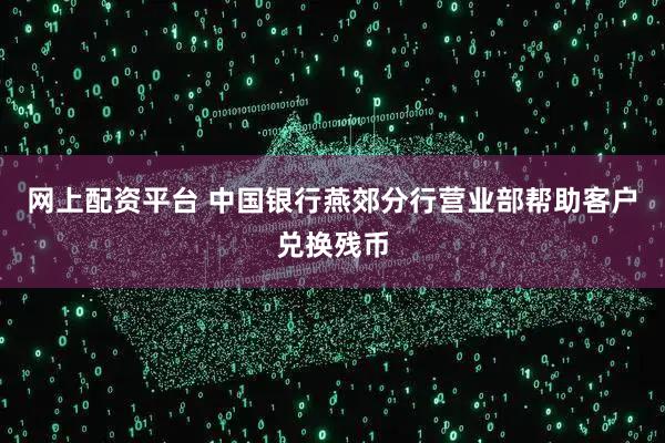 网上配资平台 中国银行燕郊分行营业部帮助客户兑换残币