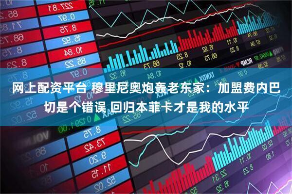 网上配资平台 穆里尼奥炮轰老东家：加盟费内巴切是个错误 回归本菲卡才是我的水平