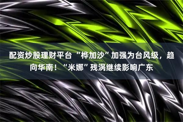 配资炒股理财平台 “桦加沙”加强为台风级，趋向华南！“米娜”残涡继续影响广东