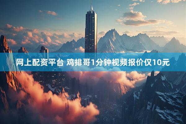 网上配资平台 鸡排哥1分钟视频报价仅10元