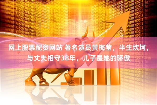 网上股票配资网站 著名演员黄梅莹，半生坎坷，与丈夫相守38年，儿子是她的骄傲
