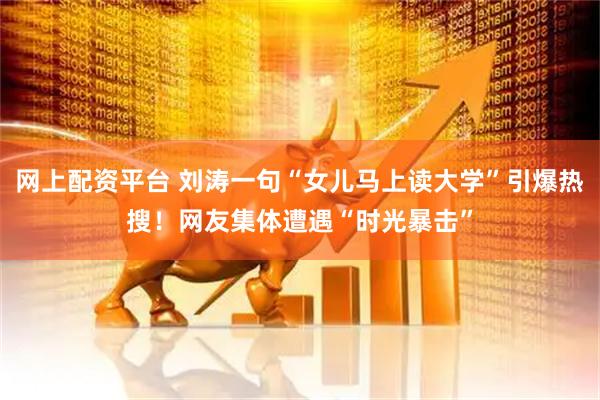 网上配资平台 刘涛一句“女儿马上读大学”引爆热搜！网友集体遭遇“时光暴击”
