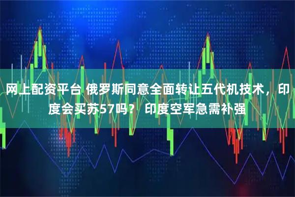 网上配资平台 俄罗斯同意全面转让五代机技术,印度会买苏57吗? 印度空军急需补强