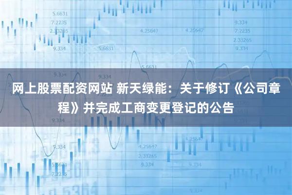 网上股票配资网站 新天绿能：关于修订《公司章程》并完成工商变更登记的公告