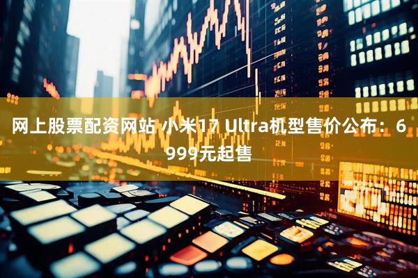 网上股票配资网站 小米17 Ultra机型售价公布：6999元起售