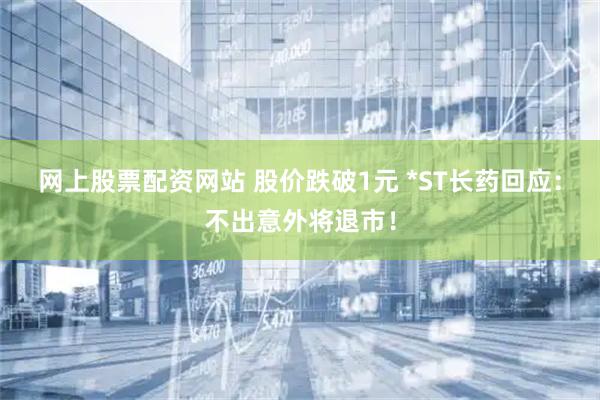 网上股票配资网站 股价跌破1元 *ST长药回应:不出意外将退市!