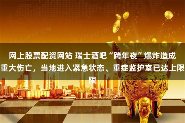 网上股票配资网站 瑞士酒吧“跨年夜”爆炸造成重大伤亡,当地进入紧急状态、重症监护室已达上限