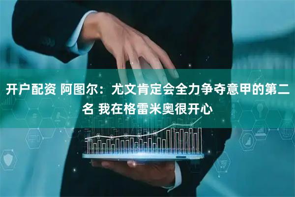 开户配资 阿图尔：尤文肯定会全力争夺意甲的第二名 我在格雷米奥很开心