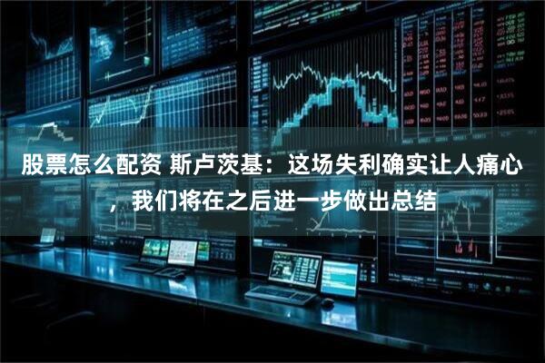 股票怎么配资 斯卢茨基：这场失利确实让人痛心，我们将在之后进一步做出总结
