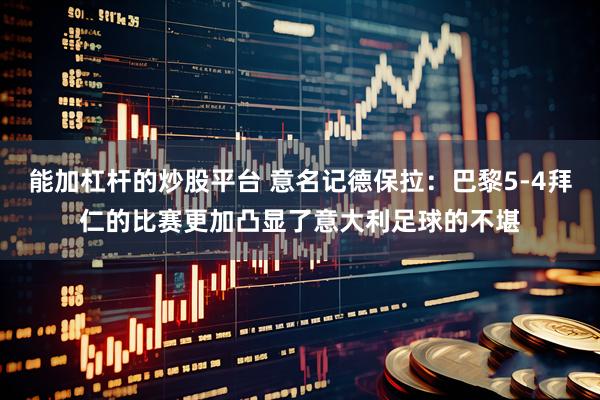 能加杠杆的炒股平台 意名记德保拉：巴黎5-4拜仁的比赛更加凸显了意大利足球的不堪