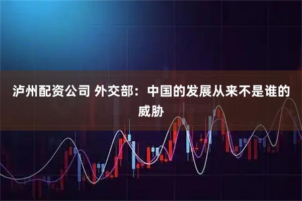 泸州配资公司 外交部：中国的发展从来不是谁的威胁