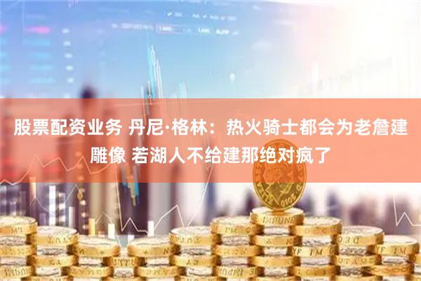 股票配资业务 丹尼·格林：热火骑士都会为老詹建雕像 若湖人不给建那绝对疯了