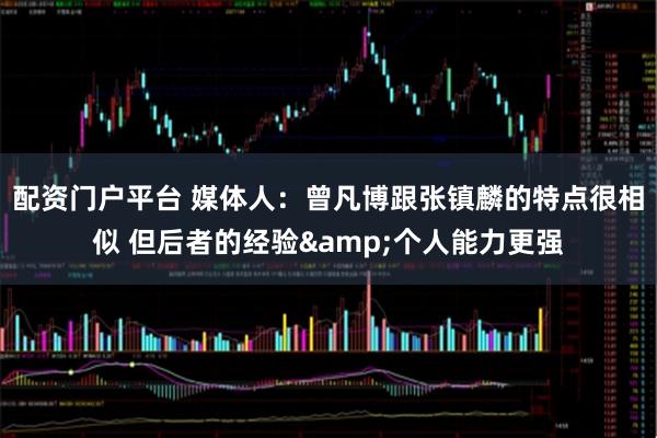 配资门户平台 媒体人：曾凡博跟张镇麟的特点很相似 但后者的经验&个人能力更强