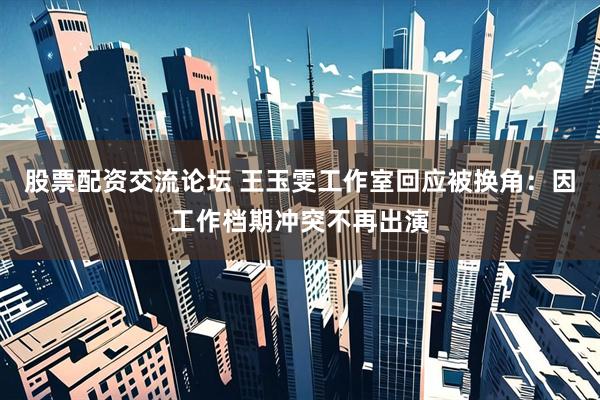 股票配资交流论坛 王玉雯工作室回应被换角：因工作档期冲突不再出演
