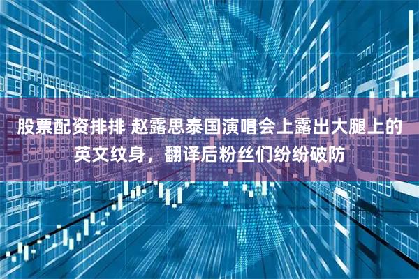 股票配资排排 赵露思泰国演唱会上露出大腿上的英文纹身，翻译后粉丝们纷纷破防