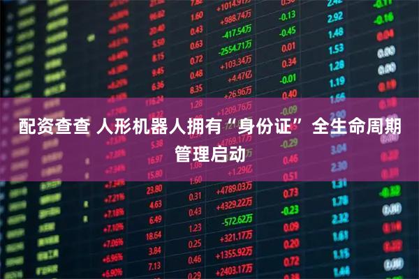 配资查查 人形机器人拥有“身份证” 全生命周期管理启动