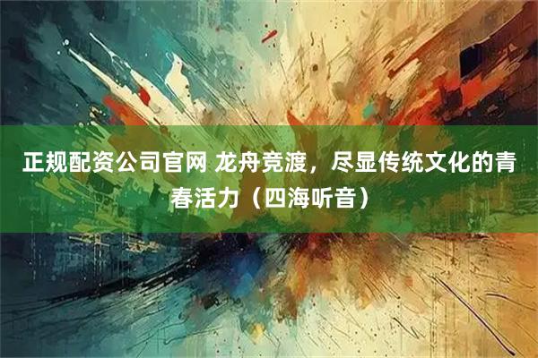 正规配资公司官网 龙舟竞渡，尽显传统文化的青春活力（四海听音）